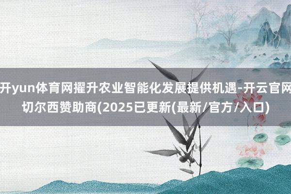 开yun体育网擢升农业智能化发展提供机遇-开云官网切尔西赞助商(2025已更新(最新/官方/入口)
