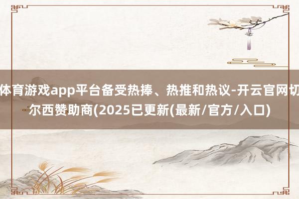 体育游戏app平台备受热捧、热推和热议-开云官网切尔西赞助商(2025已更新(最新/官方/入口)