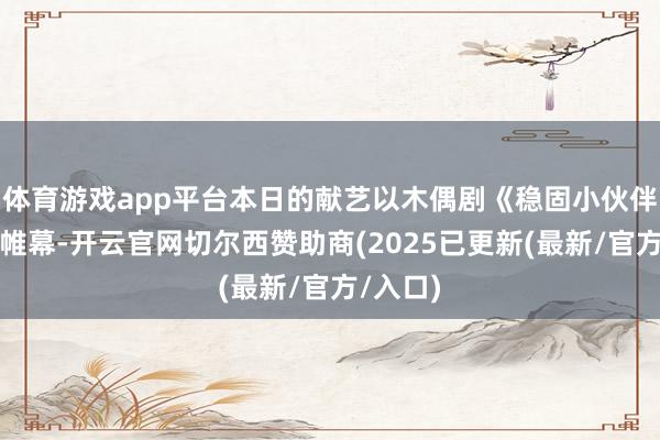 体育游戏app平台本日的献艺以木偶剧《稳固小伙伴》拉开帷幕-开云官网切尔西赞助商(2025已更新(最新/官方/入口)