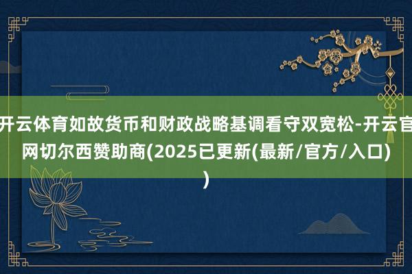 开云体育如故货币和财政战略基调看守双宽松-开云官网切尔西赞助商(2025已更新(最新/官方/入口)