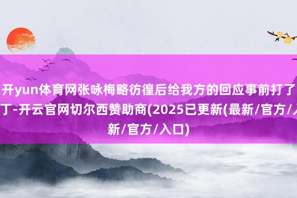 开yun体育网张咏梅略彷徨后给我方的回应事前打了个补丁-开云官网切尔西赞助商(2025已更新(最新/官方/入口)