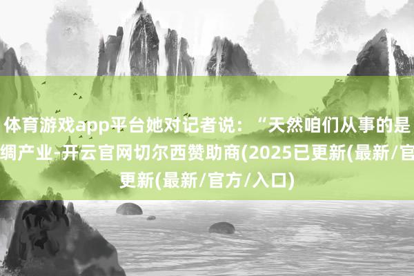 体育游戏app平台她对记者说：“天然咱们从事的是传统的丝绸产业-开云官网切尔西赞助商(2025已更新(最新/官方/入口)