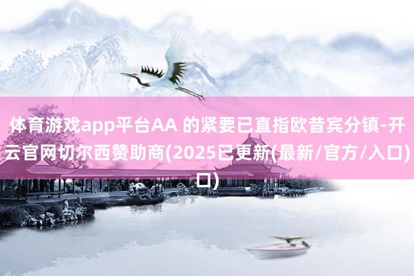 体育游戏app平台AA 的紧要已直指欧昔宾分镇-开云官网切尔西赞助商(2025已更新(最新/官方/入口)