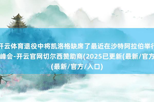 开云体育退役中将凯洛格缺席了最近在沙特阿拉伯举行的两次峰会-开云官网切尔西赞助商(2025已更新(最新/官方/入口)