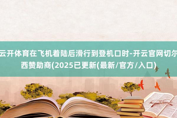 云开体育在飞机着陆后滑行到登机口时-开云官网切尔西赞助商(2025已更新(最新/官方/入口)