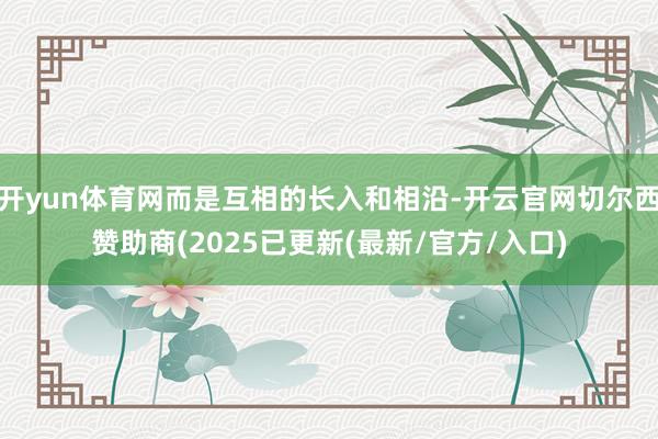 开yun体育网而是互相的长入和相沿-开云官网切尔西赞助商(2025已更新(最新/官方/入口)