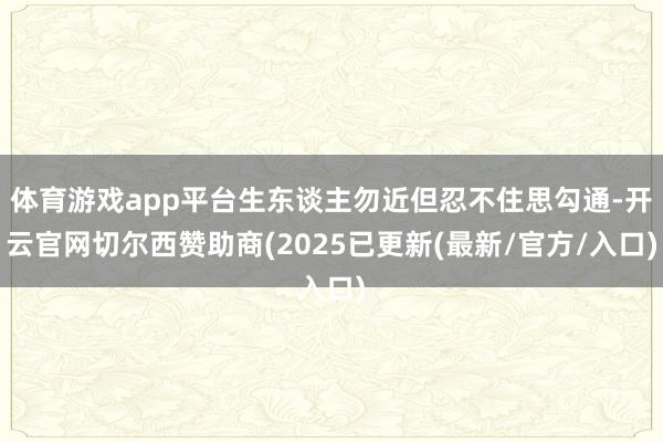 体育游戏app平台生东谈主勿近但忍不住思勾通-开云官网切尔西赞助商(2025已更新(最新/官方/入口)