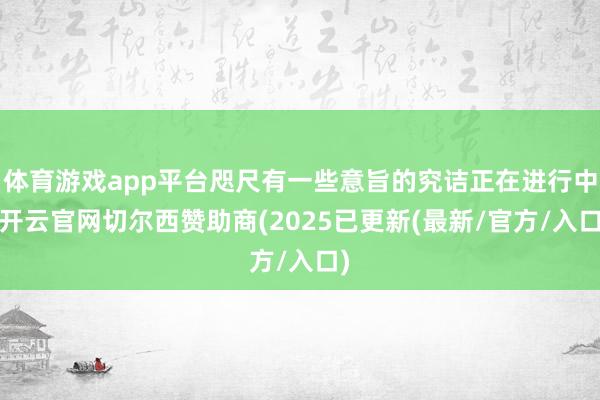 体育游戏app平台咫尺有一些意旨的究诘正在进行中-开云官网切尔西赞助商(2025已更新(最新/官方/入口)
