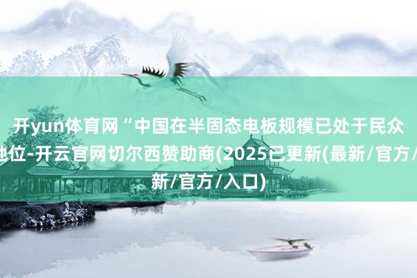 开yun体育网　　“中国在半固态电板规模已处于民众逾越地位-开云官网切尔西赞助商(2025已更新(最新/官方/入口)