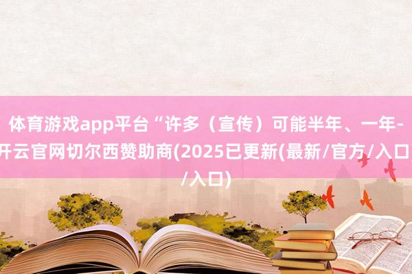 体育游戏app平台“许多（宣传）可能半年、一年-开云官网切尔西赞助商(2025已更新(最新/官方/入口)