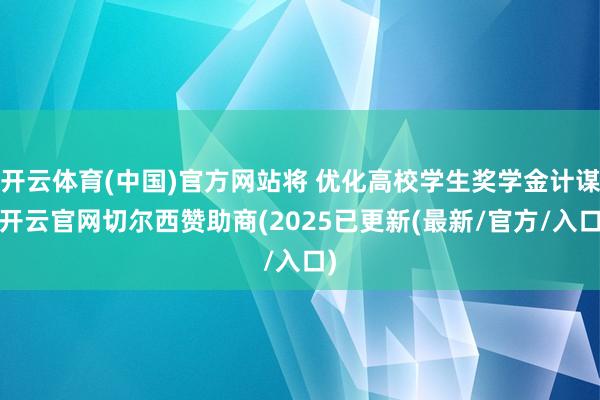 开云体育(中国)官方网站将 优化高校学生奖学金计谋-开云官网切尔西赞助商(2025已更新(最新/官方/入口)