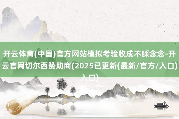 开云体育(中国)官方网站模拟考验收成不睬念念-开云官网切尔西赞助商(2025已更新(最新/官方/入口)