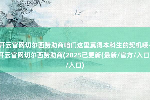 开云官网切尔西赞助商咱们这里莫得本科生的契机哦-开云官网切尔西赞助商(2025已更新(最新/官方/入口)