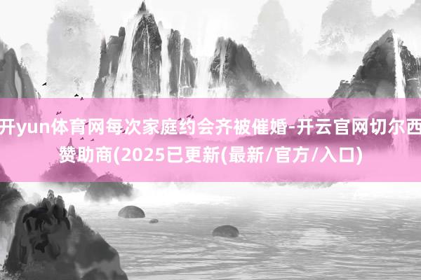 开yun体育网每次家庭约会齐被催婚-开云官网切尔西赞助商(2025已更新(最新/官方/入口)
