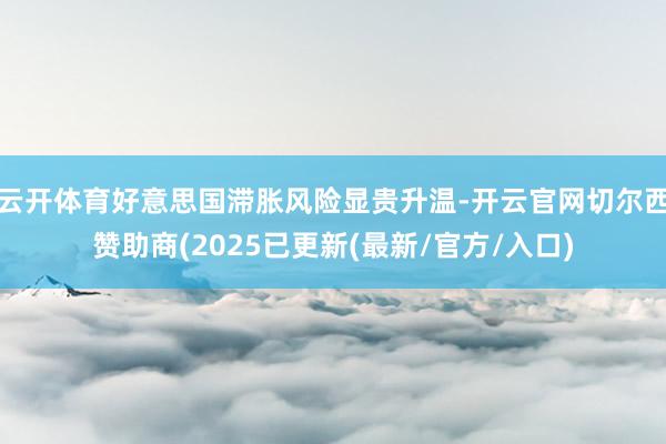 云开体育好意思国滞胀风险显贵升温-开云官网切尔西赞助商(2025已更新(最新/官方/入口)