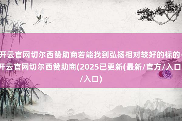 开云官网切尔西赞助商若能找到弘扬相对较好的标的-开云官网切尔西赞助商(2025已更新(最新/官方/入口)