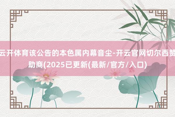 云开体育该公告的本色属内幕音尘-开云官网切尔西赞助商(2025已更新(最新/官方/入口)