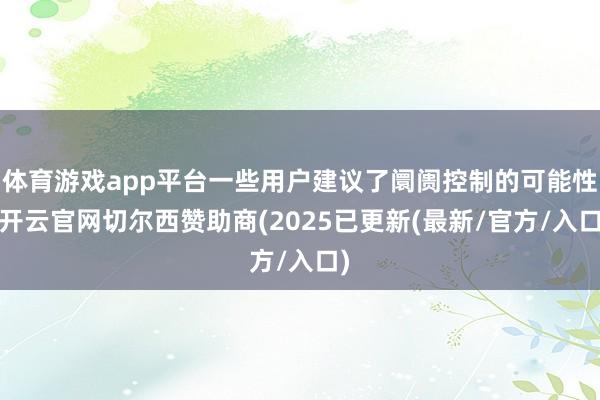 体育游戏app平台一些用户建议了阛阓控制的可能性-开云官网切尔西赞助商(2025已更新(最新/官方/入口)