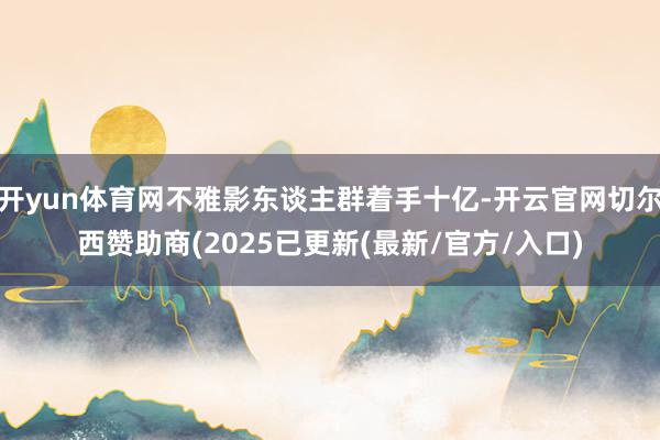 开yun体育网不雅影东谈主群着手十亿-开云官网切尔西赞助商(2025已更新(最新/官方/入口)