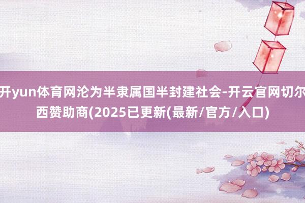 开yun体育网沦为半隶属国半封建社会-开云官网切尔西赞助商(2025已更新(最新/官方/入口)