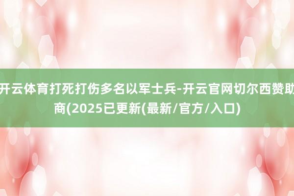 开云体育打死打伤多名以军士兵-开云官网切尔西赞助商(2025已更新(最新/官方/入口)