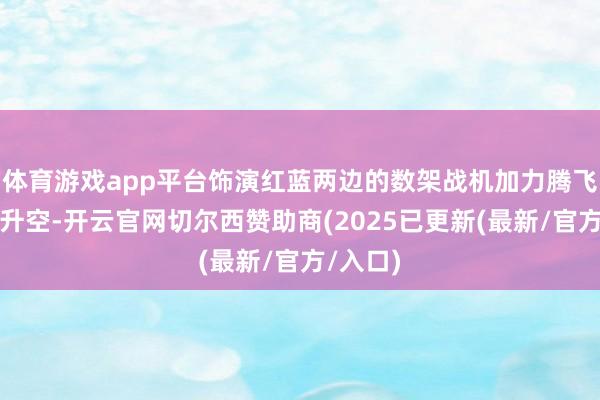 体育游戏app平台饰演红蓝两边的数架战机加力腾飞、呼啸升空-开云官网切尔西赞助商(2025已更新(最新/官方/入口)