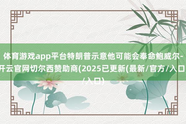 体育游戏app平台特朗普示意他可能会奉命鲍威尔-开云官网切尔西赞助商(2025已更新(最新/官方/入口)