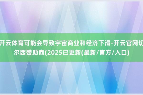 开云体育可能会导致宇宙商业和经济下滑-开云官网切尔西赞助商(2025已更新(最新/官方/入口)