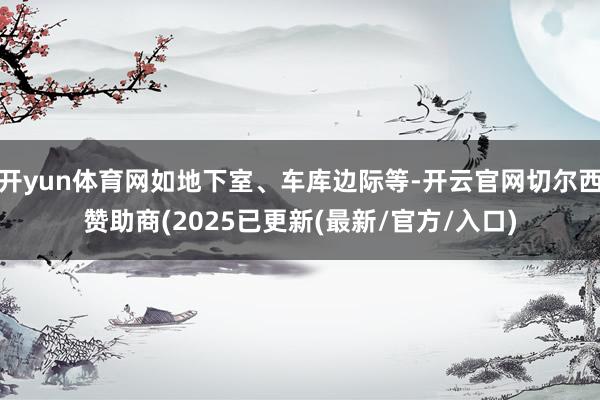 开yun体育网如地下室、车库边际等-开云官网切尔西赞助商(2025已更新(最新/官方/入口)