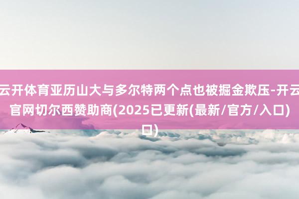 云开体育亚历山大与多尔特两个点也被掘金欺压-开云官网切尔西赞助商(2025已更新(最新/官方/入口)