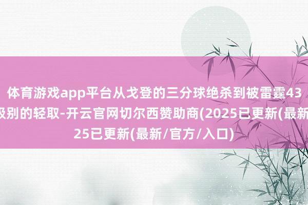体育游戏app平台从戈登的三分球绝杀到被雷霆43分大卸八块级别的轻取-开云官网切尔西赞助商(2025已更新(最新/官方/入口)