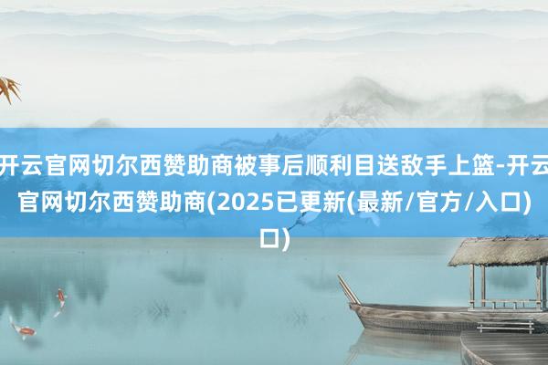 开云官网切尔西赞助商被事后顺利目送敌手上篮-开云官网切尔西赞助商(2025已更新(最新/官方/入口)