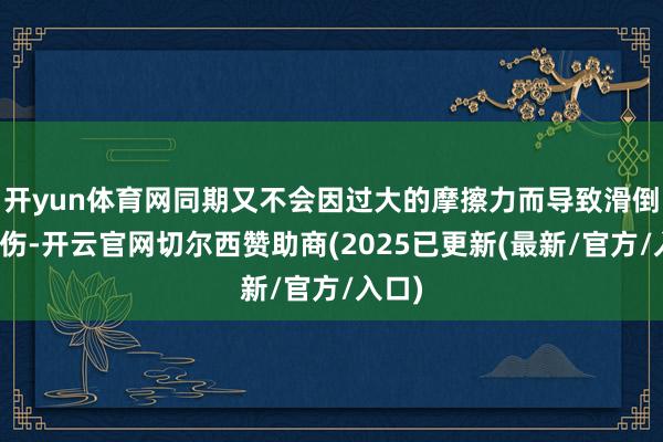 开yun体育网同期又不会因过大的摩擦力而导致滑倒或摔伤-开云官网切尔西赞助商(2025已更新(最新/官方/入口)
