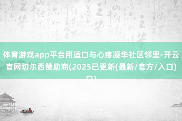 体育游戏app平台用适口与心疼凝华社区邻里-开云官网切尔西赞助商(2025已更新(最新/官方/入口)