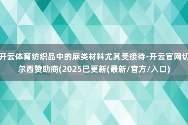 开云体育纺织品中的麻类材料尤其受接待-开云官网切尔西赞助商(2025已更新(最新/官方/入口)
