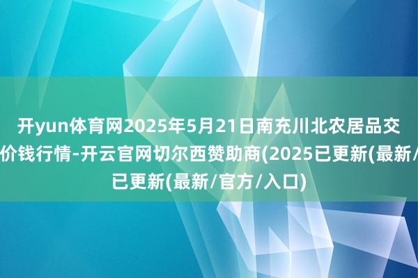 开yun体育网2025年5月21日南充川北农居品交游有限公司价钱行情-开云官网切尔西赞助商(2025已更新(最新/官方/入口)