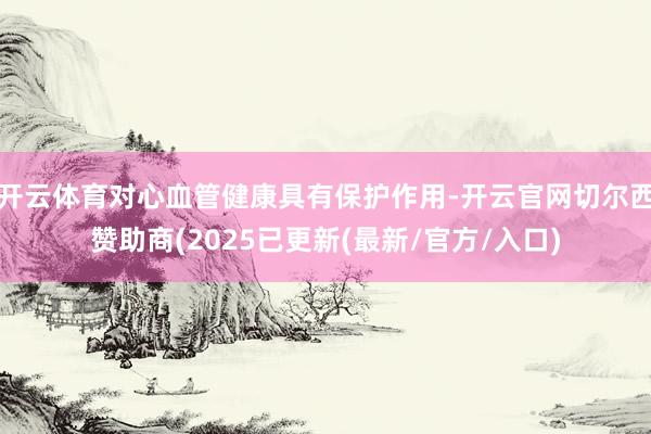 开云体育对心血管健康具有保护作用-开云官网切尔西赞助商(2025已更新(最新/官方/入口)