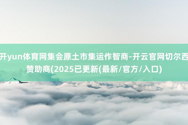 开yun体育网集会原土市集运作智商-开云官网切尔西赞助商(2025已更新(最新/官方/入口)