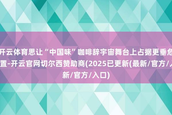 开云体育思让“中国味”咖啡辞宇宙舞台上占据更垂危的位置-开云官网切尔西赞助商(2025已更新(最新/官方/入口)
