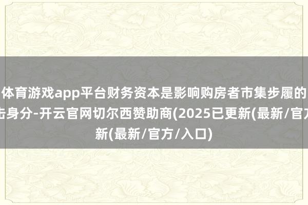 体育游戏app平台财务资本是影响购房者市集步履的一项伏击身分-开云官网切尔西赞助商(2025已更新(最新/官方/入口)