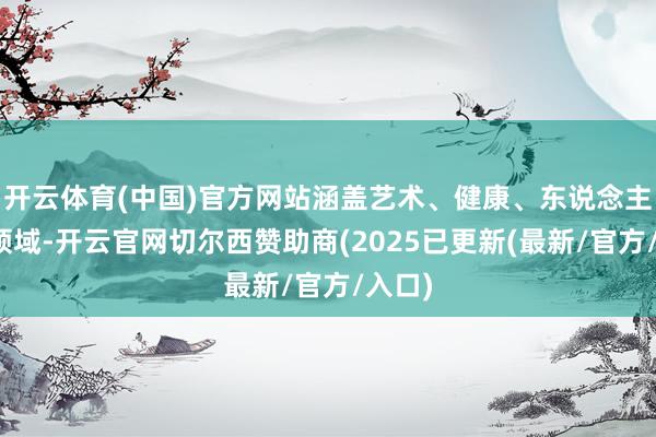开云体育(中国)官方网站涵盖艺术、健康、东说念主文等领域-开云官网切尔西赞助商(2025已更新(最新/官方/入口)
