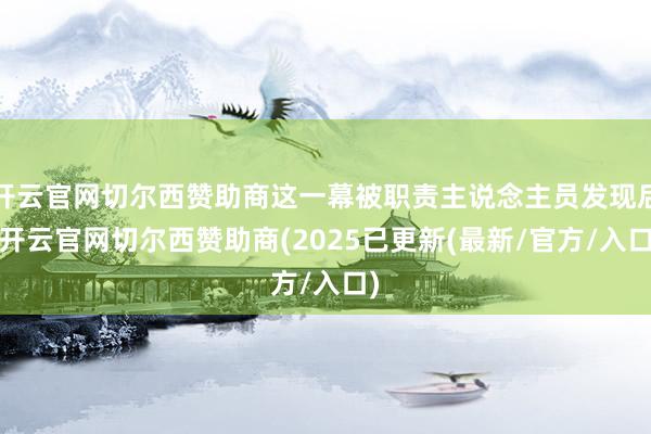 开云官网切尔西赞助商这一幕被职责主说念主员发现后-开云官网切尔西赞助商(2025已更新(最新/官方/入口)
