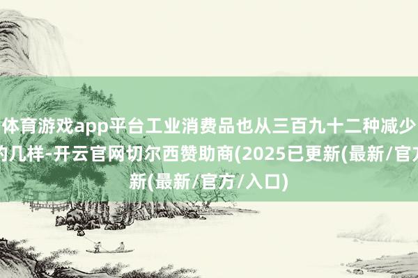 体育游戏app平台工业消费品也从三百九十二种减少到历历的几样-开云官网切尔西赞助商(2025已更新(最新/官方/入口)