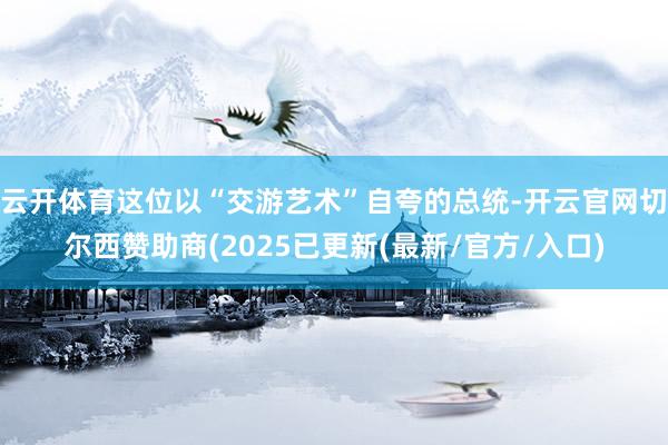 云开体育这位以“交游艺术”自夸的总统-开云官网切尔西赞助商(2025已更新(最新/官方/入口)