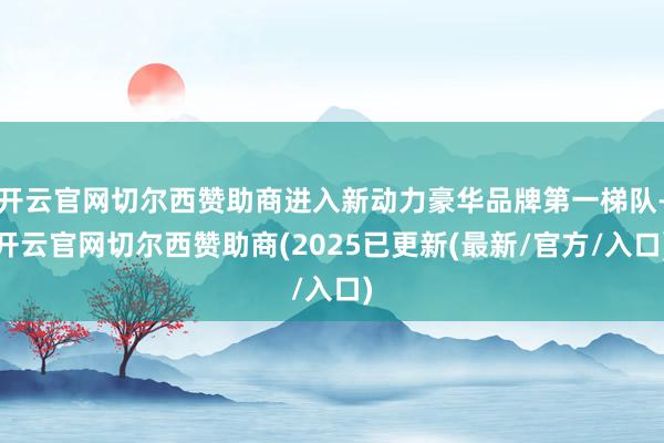 开云官网切尔西赞助商进入新动力豪华品牌第一梯队-开云官网切尔西赞助商(2025已更新(最新/官方/入口)
