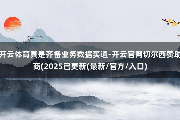 开云体育真是齐备业务数据买通-开云官网切尔西赞助商(2025已更新(最新/官方/入口)