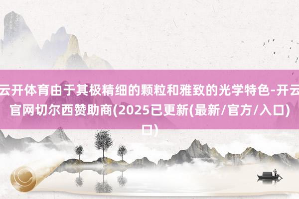 云开体育由于其极精细的颗粒和雅致的光学特色-开云官网切尔西赞助商(2025已更新(最新/官方/入口)