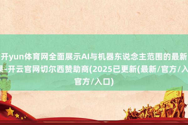 开yun体育网全面展示AI与机器东说念主范围的最新后果-开云官网切尔西赞助商(2025已更新(最新/官方/入口)