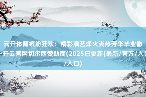 云开体育　　缤纷狂欢：精彩演艺烽火炎热芳华　　毕业撒欢-开云官网切尔西赞助商(2025已更新(最新/官方/入口)