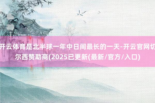 开云体育是北半球一年中日间最长的一天-开云官网切尔西赞助商(2025已更新(最新/官方/入口)